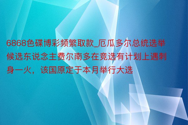 6868色碟博彩频繁取款_厄瓜多尔总统选举候选东说念主费尔南多在竞选有计划上遇刺身一火，该国原定于本月举行大选