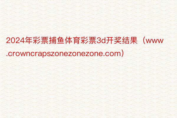 2024年彩票捕鱼体育彩票3d开奖结果（www.crowncrapszonezonezone.com）