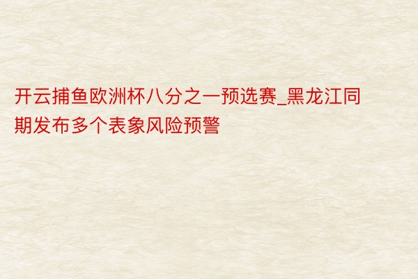 开云捕鱼欧洲杯八分之一预选赛_黑龙江同期发布多个表象风险预警