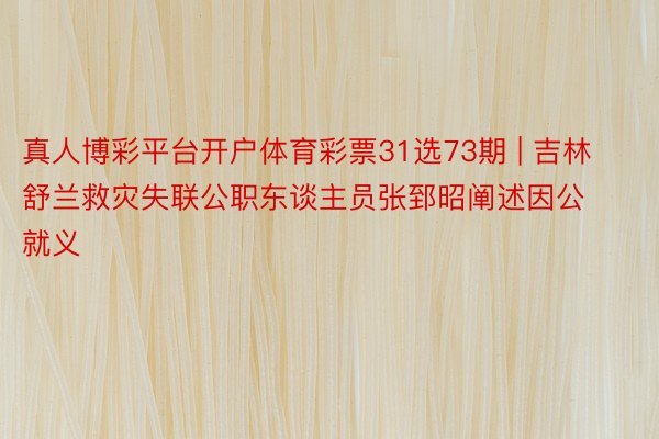 真人博彩平台开户体育彩票31选73期 | 吉林舒兰救灾失联公职东谈主员张郅昭阐述因公就义