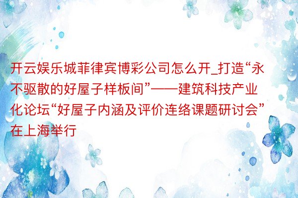 开云娱乐城菲律宾博彩公司怎么开_打造“永不驱散的好屋子样板间”——建筑科技产业化论坛“好屋子内涵及评价连络课题研讨会”在上海举行