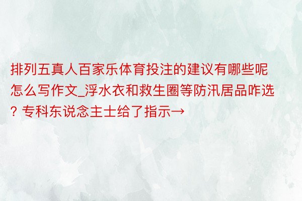 排列五真人百家乐体育投注的建议有哪些呢怎么写作文_浮水衣和救生圈等防汛居品咋选? 专科东说念主士给了指示→