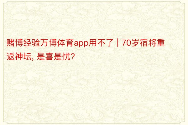 赌博经验万博体育app用不了 | 70岁宿将重返神坛, 是喜是忧?