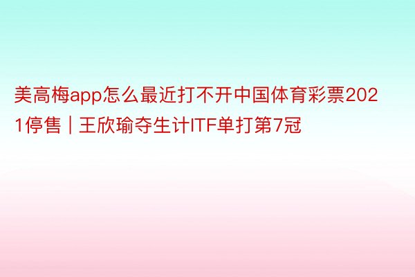 美高梅app怎么最近打不开中国体育彩票2021停售 | 王欣瑜夺生计ITF单打第7冠