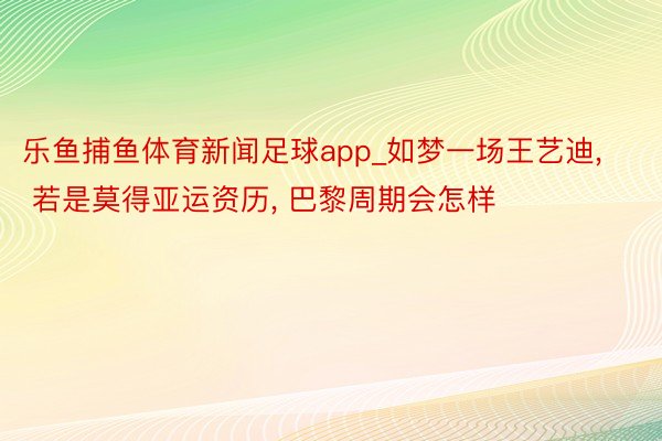 乐鱼捕鱼体育新闻足球app_如梦一场王艺迪, 若是莫得亚运资历, 巴黎周期会怎样