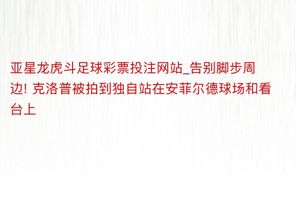 亚星龙虎斗足球彩票投注网站_告别脚步周边! 克洛普被拍到独自站在安菲尔德球场和看台上