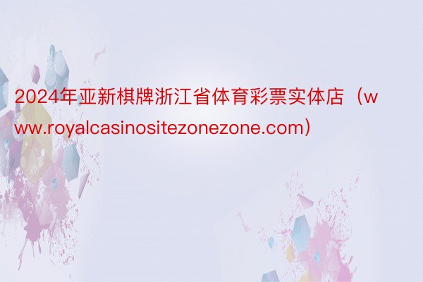 2024年亚新棋牌浙江省体育彩票实体店（www.royalcasinositezonezone.com）