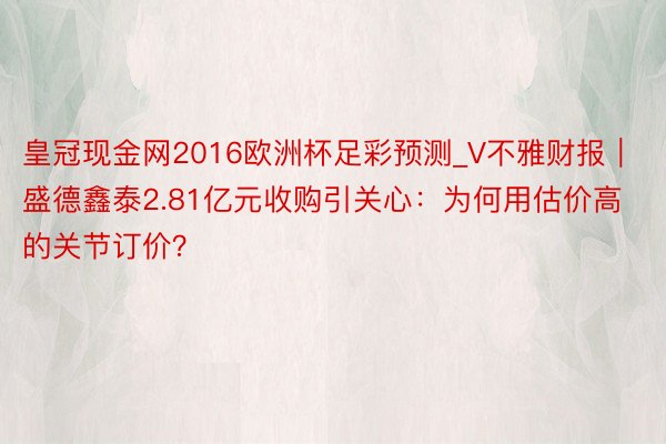 皇冠现金网2016欧洲杯足彩预测_V不雅财报｜盛德鑫泰2.81亿元收购引关心：为何用估价高的关节订价？