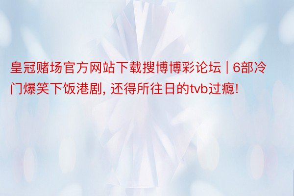 皇冠赌场官方网站下载搜博博彩论坛 | 6部冷门爆笑下饭港剧, 还得所往日的tvb过瘾!