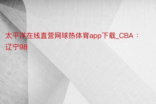 太平洋在线直营网球热体育app下载_CBA ：辽宁98