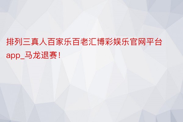 排列三真人百家乐百老汇博彩娱乐官网平台app_马龙退赛！