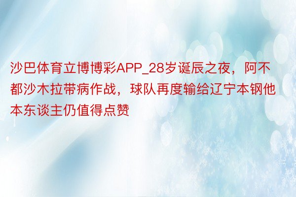 沙巴体育立博博彩APP_28岁诞辰之夜，阿不都沙木拉带病作战，球队再度输给辽宁本钢他本东谈主仍值得点赞