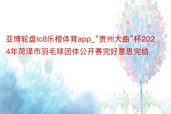 亚博轮盘lc8乐橙体育app_“贵州大曲”杯2024年菏泽市羽毛球团体公开赛完好意思完结