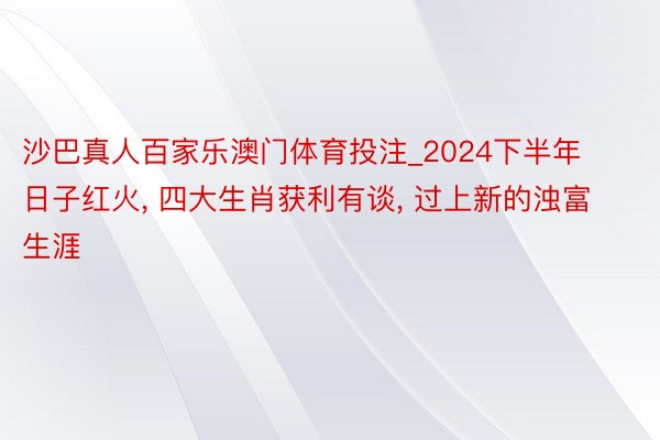 沙巴真人百家乐澳门体育投注_2024下半年日子红火， 四大生肖获利有谈， 过上新的浊富生涯