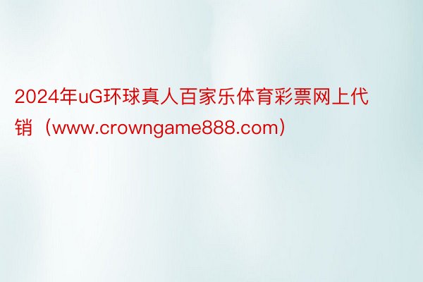 2024年uG环球真人百家乐体育彩票网上代销（www.crowngame888.com）