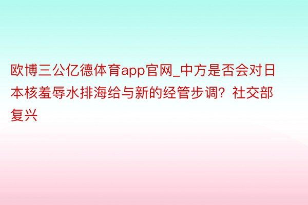 欧博三公亿德体育app官网_中方是否会对日本核羞辱水排海给与新的经管步调？社交部复兴