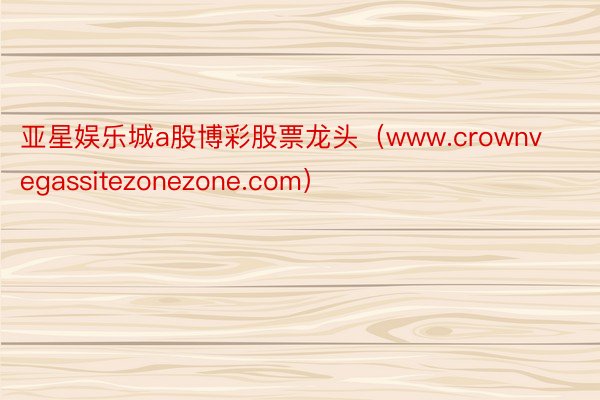 亚星娱乐城a股博彩股票龙头（www.crownvegassitezonezone.com）