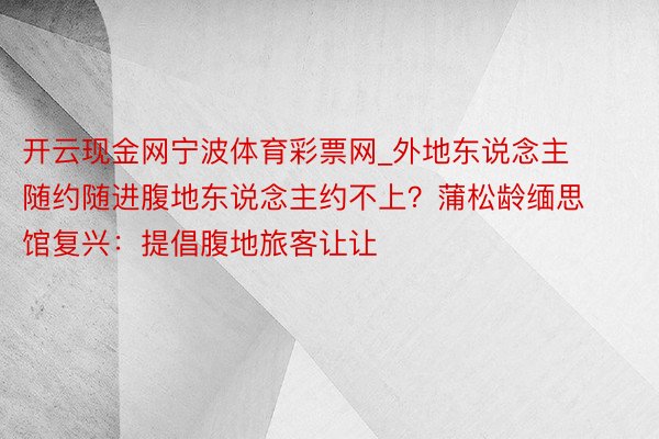 开云现金网宁波体育彩票网_外地东说念主随约随进腹地东说念主约不上？蒲松龄缅思馆复兴：提倡腹地旅客让让