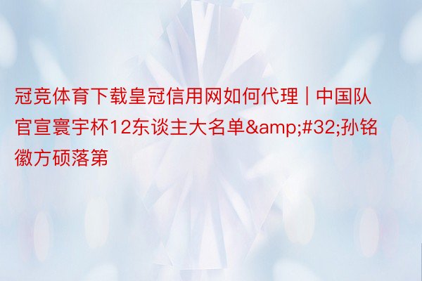 冠竞体育下载皇冠信用网如何代理 | 中国队官宣寰宇杯12东谈主大名单&#32;孙铭徽方硕落第