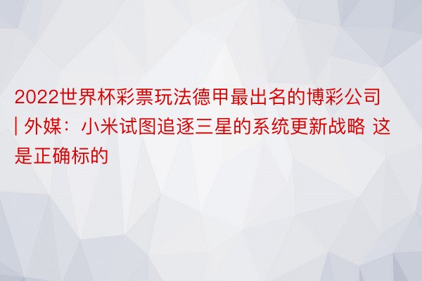 2022世界杯彩票玩法德甲最出名的博彩公司 | 外媒：小米试图追逐三星的系统更新战略 这是正确标的