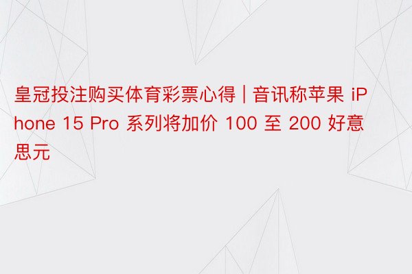 皇冠投注购买体育彩票心得 | 音讯称苹果 iPhone 15 Pro 系列将加价 100 至 200 好意思元