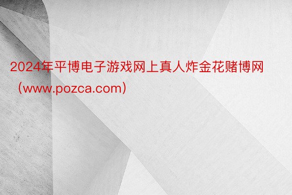 2024年平博电子游戏网上真人炸金花赌博网（www.pozca.com）