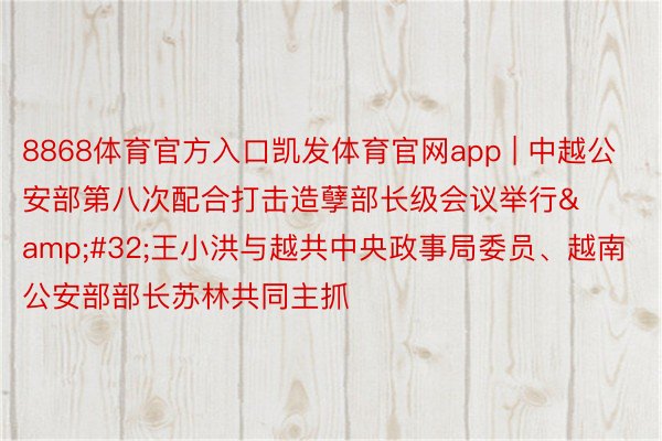 8868体育官方入口凯发体育官网app | 中越公安部第八次配合打击造孽部长级会议举行&#32;王小洪与越共中央政事局委员、越南公安部部长苏林共同主抓