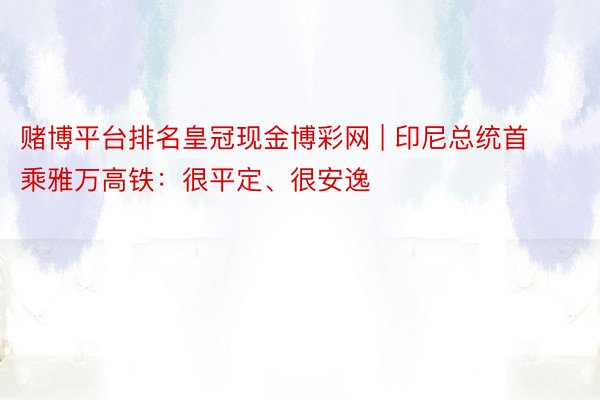 赌博平台排名皇冠现金博彩网 | 印尼总统首乘雅万高铁：很平定、很安逸