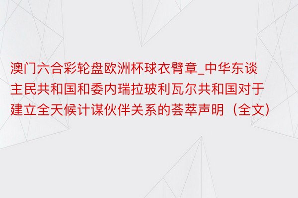 澳门六合彩轮盘欧洲杯球衣臂章_中华东谈主民共和国和委内瑞拉玻利瓦尔共和国对于建立全天候计谋伙伴关系的荟萃声明（全文）