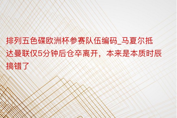 排列五色碟欧洲杯参赛队伍编码_马夏尔抵达曼联仅5分钟后仓卒离开，本来是本质时辰搞错了