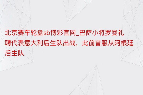 北京赛车轮盘sb博彩官网_巴萨小将罗曼礼聘代表意大利后生队出战，此前曾服从阿根廷后生队