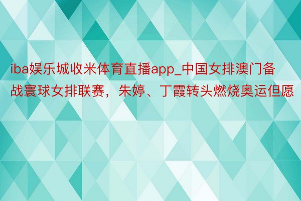 iba娱乐城收米体育直播app_中国女排澳门备战寰球女排联赛，朱婷、丁霞转头燃烧奥运但愿