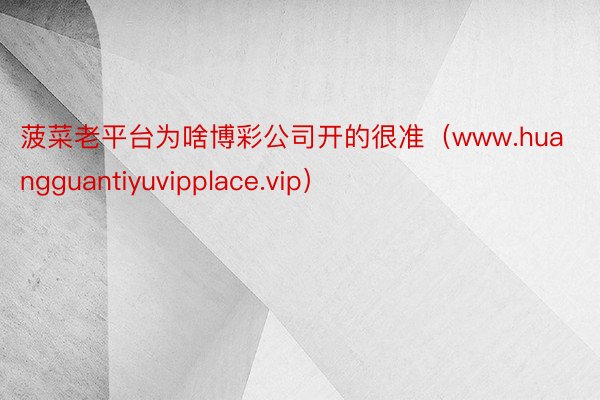 菠菜老平台为啥博彩公司开的很准（www.huangguantiyuvipplace.vip）