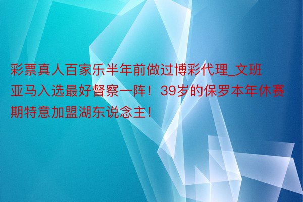 彩票真人百家乐半年前做过博彩代理_文班亚马入选最好督察一阵！39岁的保罗本年休赛期特意加盟湖东说念主！