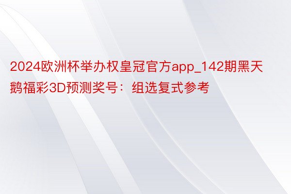 2024欧洲杯举办权皇冠官方app_142期黑天鹅福彩3D预测奖号：组选复式参考