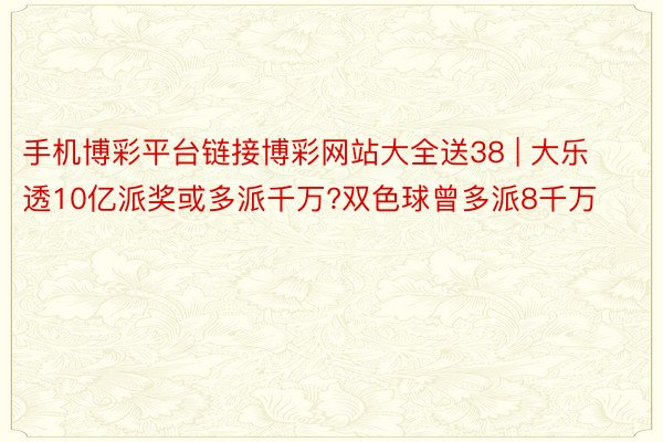 手机博彩平台链接博彩网站大全送38 | 大乐透10亿派奖或多派千万?双色球曾多派8千万