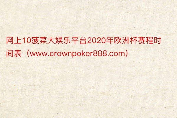 网上10菠菜大娱乐平台2020年欧洲杯赛程时间表（www.crownpoker888.com）