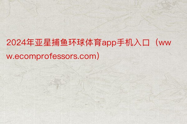 2024年亚星捕鱼环球体育app手机入口（www.ecomprofessors.com）