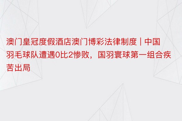 澳门皇冠度假酒店澳门博彩法律制度 | 中国羽毛球队遭遇0比2惨败，国羽寰球第一组合疾苦出局