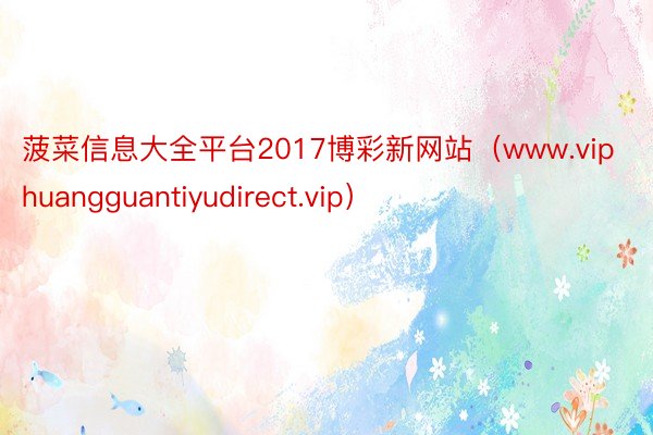 菠菜信息大全平台2017博彩新网站（www.viphuangguantiyudirect.vip）