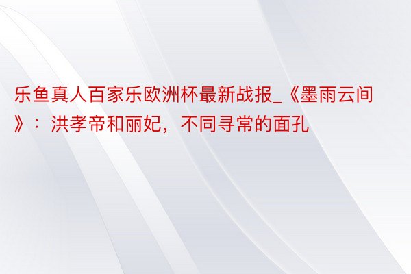 乐鱼真人百家乐欧洲杯最新战报_《墨雨云间》：洪孝帝和丽妃，不同寻常的面孔