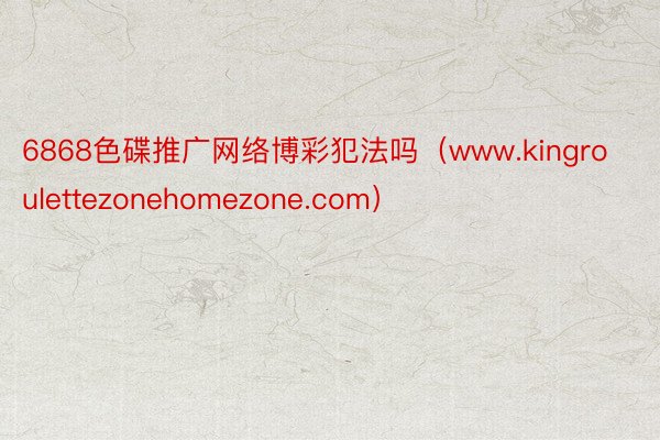 6868色碟推广网络博彩犯法吗（www.kingroulettezonehomezone.com）