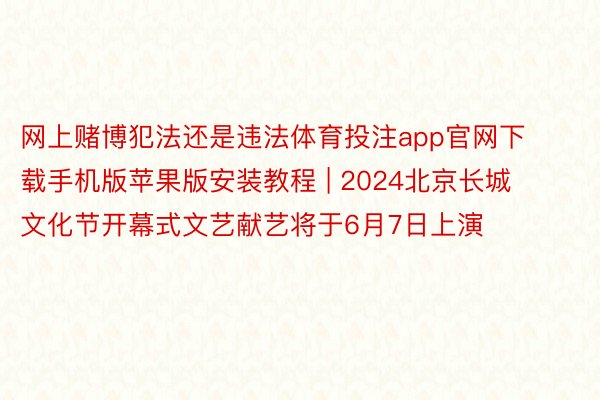 网上赌博犯法还是违法体育投注app官网下载手机版苹果版安装教程 | 2024北京长城文化节开幕式文艺献艺将于6月7日上演