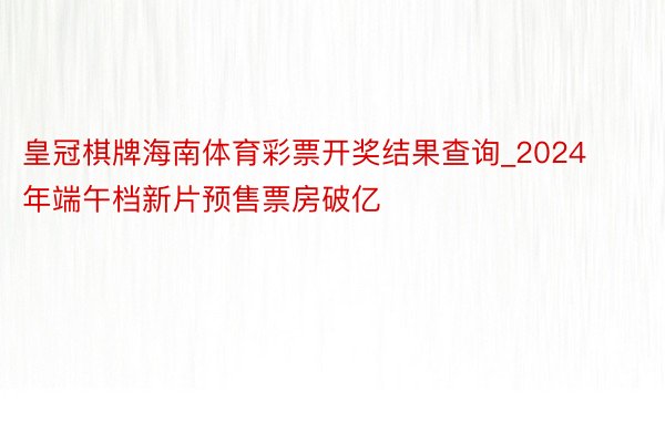 皇冠棋牌海南体育彩票开奖结果查询_2024年端午档新片预售票房破亿