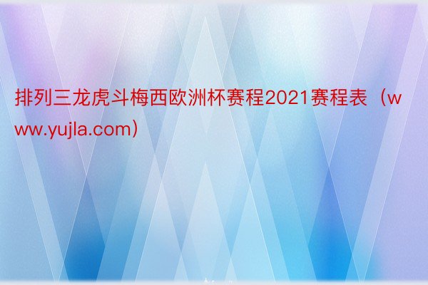 排列三龙虎斗梅西欧洲杯赛程2021赛程表（www.yujla.com）