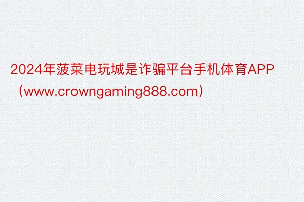 2024年菠菜电玩城是诈骗平台手机体育APP（www.crowngaming888.com）