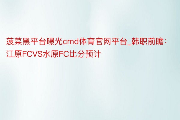 菠菜黑平台曝光cmd体育官网平台_韩职前瞻：江原FCVS水原FC比分预计