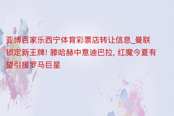 亚博百家乐西宁体育彩票店转让信息_曼联锁定新王牌! 滕哈赫中意迪巴拉, 红魔今夏有望引援罗马巨星