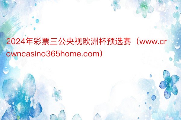 2024年彩票三公央视欧洲杯预选赛（www.crowncasino365home.com）