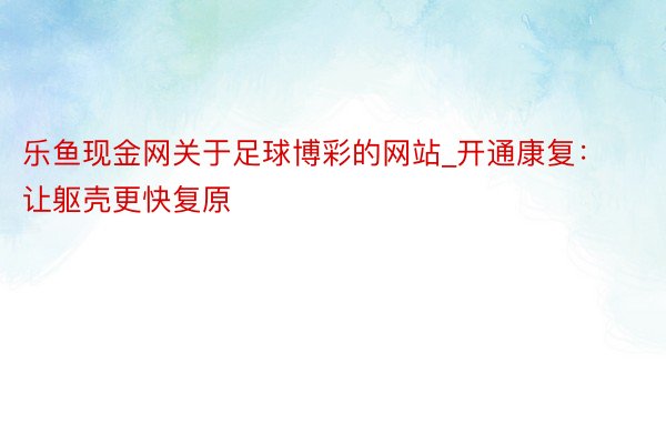 乐鱼现金网关于足球博彩的网站_开通康复：让躯壳更快复原